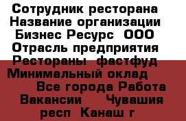 Сотрудник ресторана › Название организации ­ Бизнес Ресурс, ООО › Отрасль предприятия ­ Рестораны, фастфуд › Минимальный оклад ­ 24 000 - Все города Работа » Вакансии   . Чувашия респ.,Канаш г.